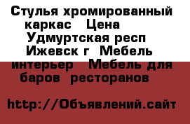 Стулья хромированный каркас › Цена ­ 800 - Удмуртская респ., Ижевск г. Мебель, интерьер » Мебель для баров, ресторанов   